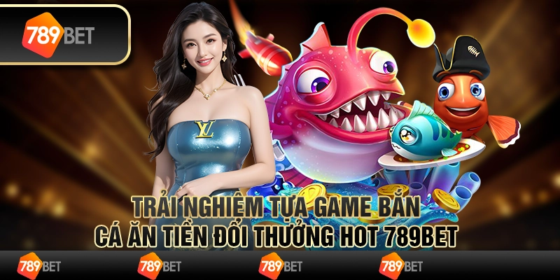 Trải Nghiệm Tựa Game Bắn Cá Ăn Tiền Đổi Thưởng Hot 789bet 1 Trải Nghiệm Tựa Game Bắn Cá Ăn Tiền Đổi Thưởng Hot 789bet