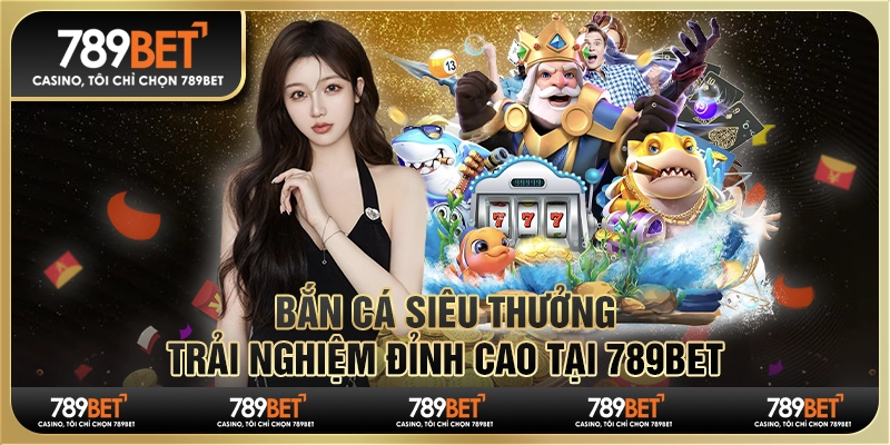 Bắn Cá Siêu Thưởng Trải Nghiệm Đỉnh Cao tại 789BET