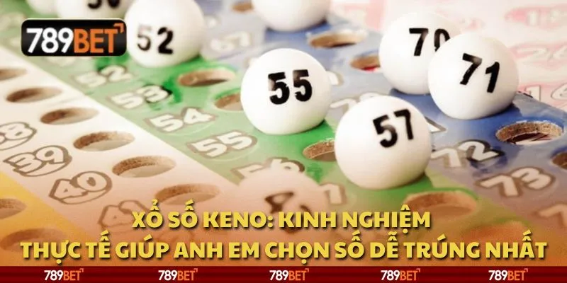 Xổ số keno: Kinh nghiệm thực tế giúp anh em chọn số dễ trúng nhất