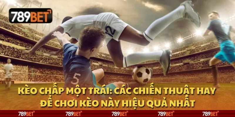 Kèo chấp một trái: Các chiến thuật hay để chơi kèo này hiệu quả nhất