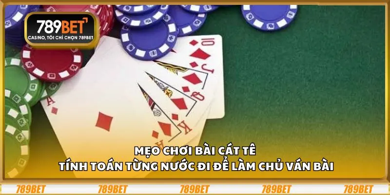 Mẹo chơi bài Cát Tê: Tính toán từng nước đi để làm chủ ván bài