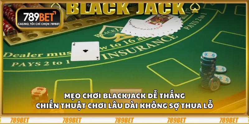 Mẹo chơi Blackjack dễ thắng: Chiến thuật chơi lâu dài không sợ thua lỗ