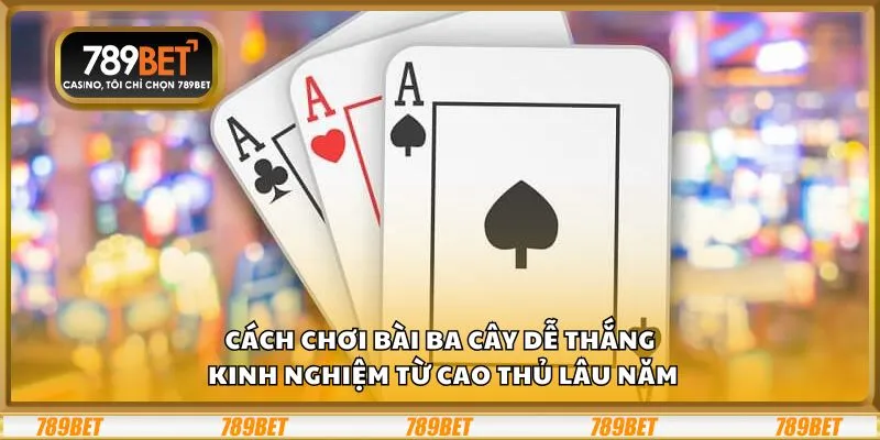 Cách chơi bài ba cây dễ thắng: Kinh nghiệm từ cao thủ lâu năm