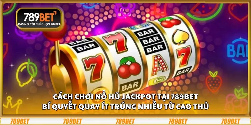 Cách chơi Nổ Hũ Jackpot tại 789Bet: Bí quyết quay ít trúng nhiều từ cao thủ