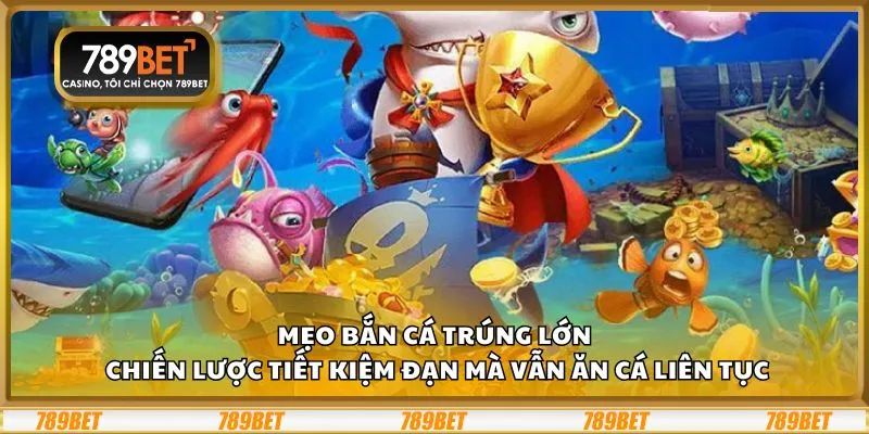 Mẹo bắn cá trúng lớn: Chiến lược tiết kiệm đạn mà vẫn ăn cá liên tục